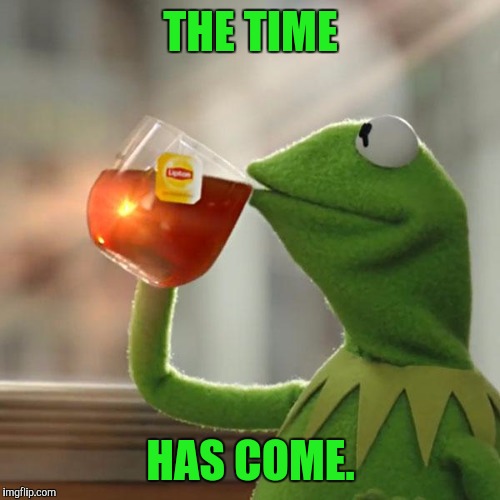 But That's None Of My Business Meme | THE TIME HAS COME. | image tagged in memes,but thats none of my business,kermit the frog | made w/ Imgflip meme maker