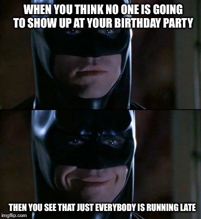 Batman Birthday  | WHEN YOU THINK NO ONE IS GOING TO SHOW UP AT YOUR BIRTHDAY PARTY; THEN YOU SEE THAT JUST EVERYBODY IS RUNNING LATE | image tagged in memes,batman smiles,cute batman | made w/ Imgflip meme maker
