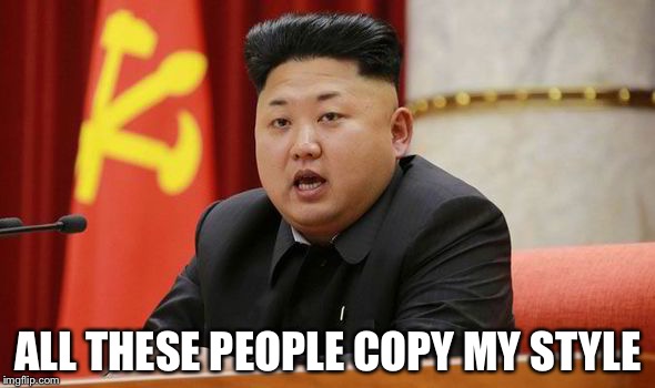 Kim Jong Un | ALL THESE PEOPLE COPY MY STYLE | image tagged in kim jong un | made w/ Imgflip meme maker