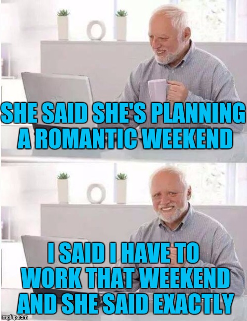 SHE SAID SHE'S PLANNING A ROMANTIC WEEKEND I SAID I HAVE TO WORK THAT WEEKEND AND SHE SAID EXACTLY | made w/ Imgflip meme maker