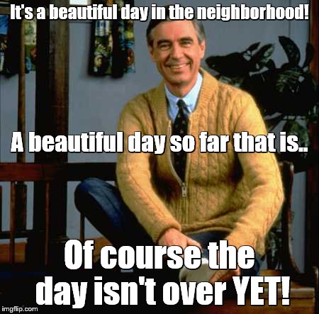 Would you be mine? Could you be mine? Won't you be my neighbor? People have just arrived though! | It's a beautiful day in the neighborhood! A beautiful day so far that is.. Of course the day isn't over YET! | image tagged in won't you be my neighbor,depends on the news | made w/ Imgflip meme maker