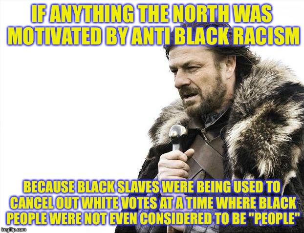 Brace Yourselves X is Coming Meme | IF ANYTHING THE NORTH WAS MOTIVATED BY ANTI BLACK RACISM BECAUSE BLACK SLAVES WERE BEING USED TO CANCEL OUT WHITE VOTES AT A TIME WHERE BLAC | image tagged in memes,brace yourselves x is coming | made w/ Imgflip meme maker