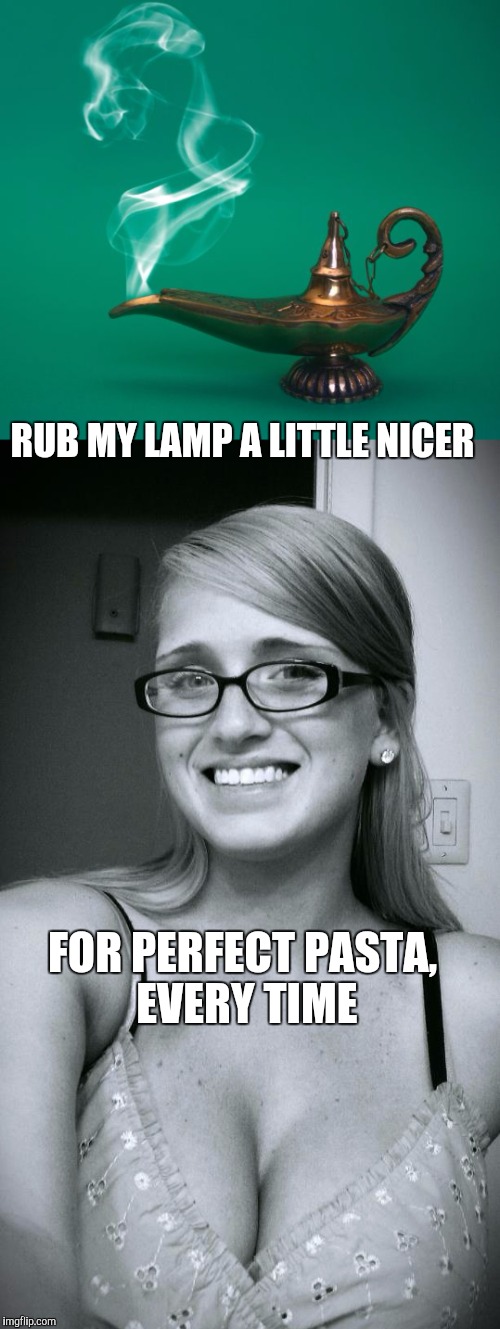RUB MY LAMP A LITTLE NICER FOR PERFECT PASTA, EVERY TIME | made w/ Imgflip meme maker