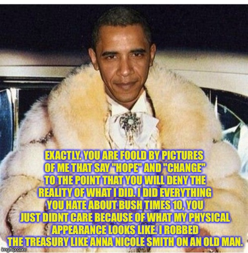 Pimp Daddy Obama | EXACTLY. YOU ARE FOOLD BY PICTURES OF ME THAT SAY "HOPE" AND "CHANGE" TO THE POINT THAT YOU WILL DENY THE REALITY OF WHAT I DID. I DID EVERY | image tagged in pimp daddy obama | made w/ Imgflip meme maker