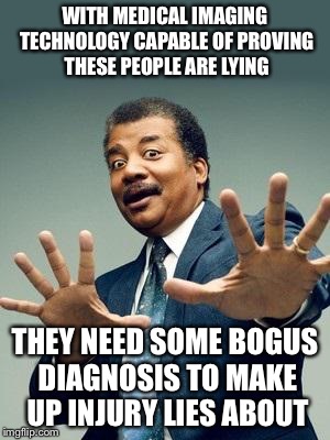 WITH MEDICAL IMAGING TECHNOLOGY CAPABLE OF PROVING THESE PEOPLE ARE LYING THEY NEED SOME BOGUS DIAGNOSIS TO MAKE UP INJURY LIES ABOUT | made w/ Imgflip meme maker