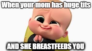 The Real Boss | When your mom has huge tits; AND SHE BREASTFEEDS YOU | image tagged in dank,meme,xd,sorta-nsfw,idfk | made w/ Imgflip meme maker
