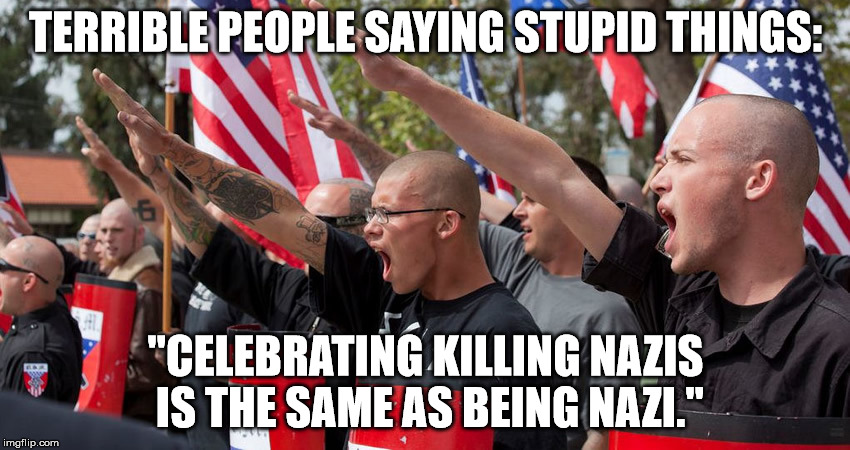 Terrible people saying stupid things | TERRIBLE PEOPLE SAYING STUPID THINGS:; "CELEBRATING KILLING NAZIS IS THE SAME AS BEING NAZI." | image tagged in neo nazis,nazi,human stupidity,malignant narcissism | made w/ Imgflip meme maker