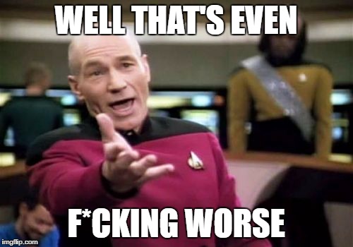 Picard Wtf Meme | WELL THAT'S EVEN F*CKING WORSE | image tagged in memes,picard wtf | made w/ Imgflip meme maker