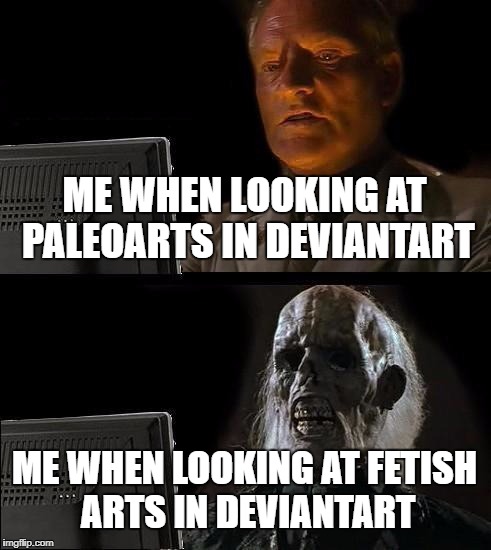 I'll Just Wait Here | ME WHEN LOOKING AT PALEOARTS IN DEVIANTART; ME WHEN LOOKING AT FETISH ARTS IN DEVIANTART | image tagged in memes,ill just wait here | made w/ Imgflip meme maker