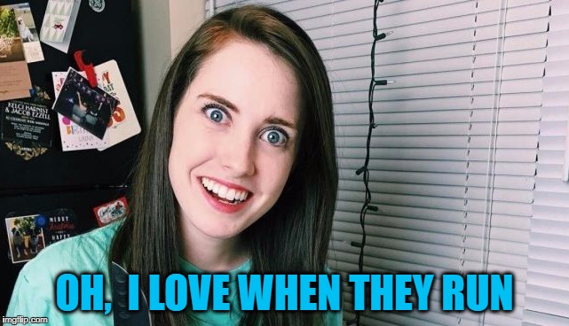 OH,  I LOVE WHEN THEY RUN | image tagged in overly attached girlfriend | made w/ Imgflip meme maker