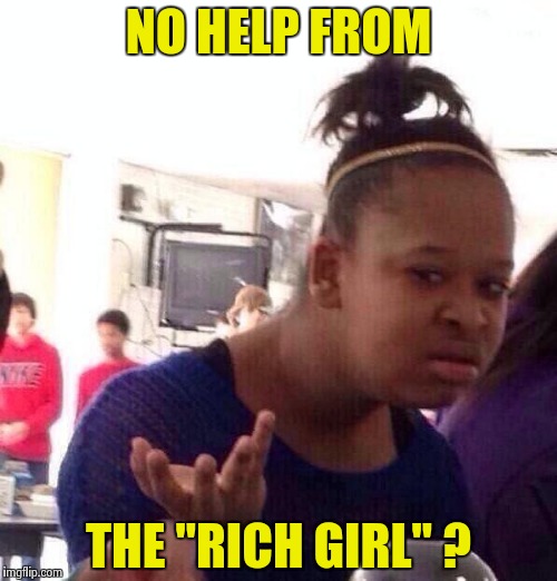 Black Girl Wat Meme | NO HELP FROM THE "RICH GIRL" ? | image tagged in memes,black girl wat | made w/ Imgflip meme maker