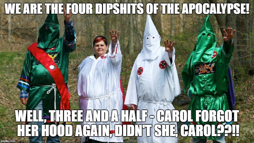 WE ARE THE FOUR DIPSHITS OF THE APOCALYPSE! WELL, THREE AND A HALF - CAROL FORGOT HER HOOD AGAIN, DIDN'T SHE, CAROL??!! | image tagged in kkk,ku klux klan,racists,rednecks,trump,president | made w/ Imgflip meme maker