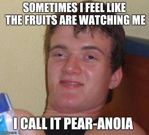 10 Guy | SOMETIMES I FEEL LIKE THE FRUITS ARE WATCHING ME; I CALL IT PEAR-ANOIA | image tagged in memes,10 guy | made w/ Imgflip meme maker