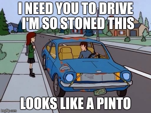 Ford Pinto | I NEED YOU TO DRIVE 
I'M SO STONED THIS LOOKS LIKE A PINTO | image tagged in ford pinto | made w/ Imgflip meme maker