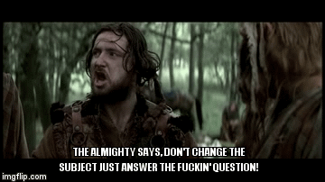 to all in/on the msm who love changing the subject when asked a question Stephen Of Braveheart Says: | THE ALMIGHTY SAYS, DON'T CHANGE THE SUBJECT JUST ANSWER THE FUCKIN' QUESTION! | image tagged in gifs,braveheart stephen,answer the fuckin question,on changing subjects,wiseguy option,trying to pull a fast one | made w/ Imgflip video-to-gif maker