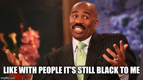 Steve Harvey Meme | LIKE WITH PEOPLE IT'S STILL BLACK TO ME | image tagged in memes,steve harvey | made w/ Imgflip meme maker