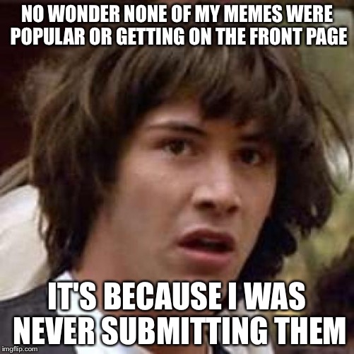 Conspiracy Keanu Meme | NO WONDER NONE OF MY MEMES WERE POPULAR OR GETTING ON THE FRONT PAGE; IT'S BECAUSE I WAS NEVER SUBMITTING THEM | image tagged in memes,conspiracy keanu | made w/ Imgflip meme maker