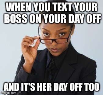 Boss lady | WHEN YOU TEXT YOUR BOSS ON YOUR DAY OFF; AND IT'S HER DAY OFF TOO | image tagged in boss lady | made w/ Imgflip meme maker