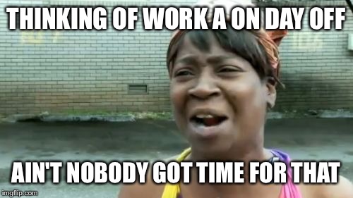 Ain't Nobody Got Time For That Meme | THINKING OF WORK A ON DAY OFF; AIN'T NOBODY GOT TIME FOR THAT | image tagged in memes,aint nobody got time for that | made w/ Imgflip meme maker