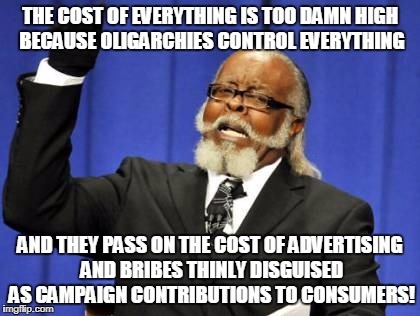 Too Damn High | THE COST OF EVERYTHING IS TOO DAMN HIGH BECAUSE OLIGARCHIES CONTROL EVERYTHING; AND THEY PASS ON THE COST OF ADVERTISING AND BRIBES THINLY DISGUISED AS CAMPAIGN CONTRIBUTIONS TO CONSUMERS! | image tagged in memes,too damn high | made w/ Imgflip meme maker