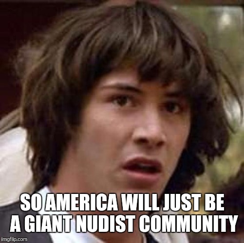 SO AMERICA WILL JUST BE A GIANT NUDIST COMMUNITY | image tagged in memes,conspiracy keanu | made w/ Imgflip meme maker