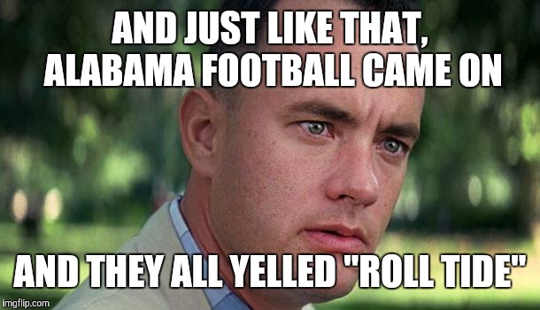 Forest Gump | AND JUST LIKE THAT, ALABAMA FOOTBALL CAME ON; AND THEY ALL YELLED "ROLL TIDE" | image tagged in forest gump | made w/ Imgflip meme maker