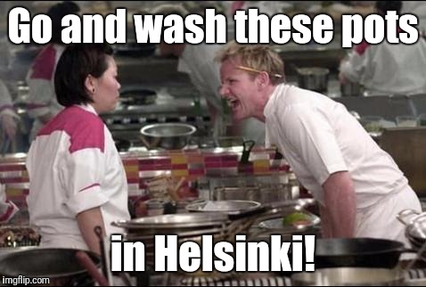 Where else? | Go and wash these pots; in Helsinki! | image tagged in memes,angry chef gordon ramsay | made w/ Imgflip meme maker