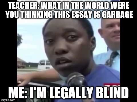 Legally Blind | TEACHER: WHAT IN THE WORLD WERE YOU THINKING THIS ESSAY IS GARBAGE; ME: I'M LEGALLY BLIND | image tagged in legally blind | made w/ Imgflip meme maker