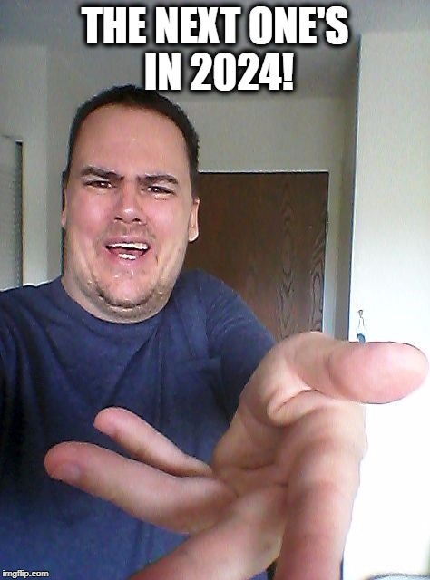 wow! | THE NEXT ONE'S IN 2024! | image tagged in wow | made w/ Imgflip meme maker