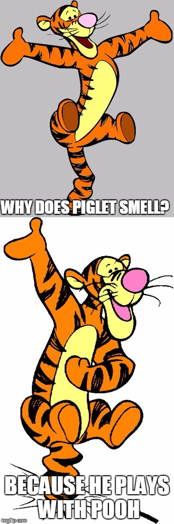 Bad pun Tigger | WHY DOES PIGLET SMELL? BECAUSE HE PLAYS WITH POOH | image tagged in tigger | made w/ Imgflip meme maker