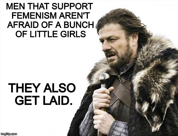 Brace Yourselves X is Coming Meme | MEN THAT SUPPORT FEMENISM AREN'T AFRAID OF A BUNCH OF LITTLE GIRLS THEY ALSO GET LAID. | image tagged in memes,brace yourselves x is coming | made w/ Imgflip meme maker