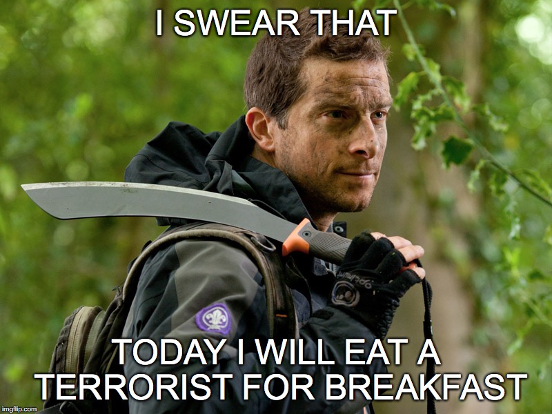 Bear Grylls | I SWEAR THAT; TODAY I WILL EAT A TERRORIST FOR BREAKFAST | image tagged in bear grylls | made w/ Imgflip meme maker