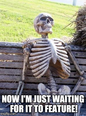 Waiting Skeleton Meme | NOW I'M JUST WAITING FOR IT TO FEATURE! | image tagged in memes,waiting skeleton | made w/ Imgflip meme maker