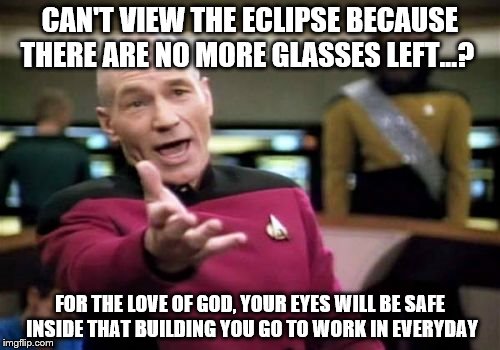 Picard Wtf | CAN'T VIEW THE ECLIPSE BECAUSE THERE ARE NO MORE GLASSES LEFT...? FOR THE LOVE OF GOD, YOUR EYES WILL BE SAFE INSIDE THAT BUILDING YOU GO TO WORK IN EVERYDAY | image tagged in memes,picard wtf | made w/ Imgflip meme maker