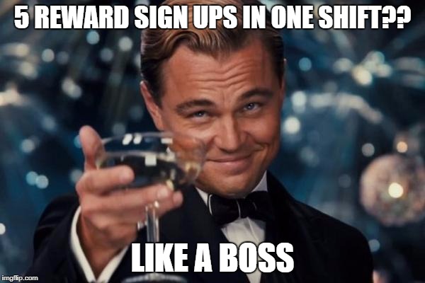 Leonardo Dicaprio Cheers Meme | 5 REWARD SIGN UPS IN ONE SHIFT?? LIKE A BOSS | image tagged in memes,leonardo dicaprio cheers | made w/ Imgflip meme maker