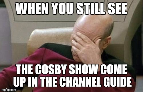 Captain Picard Facepalm | WHEN YOU STILL SEE; THE COSBY SHOW COME UP IN THE CHANNEL GUIDE | image tagged in memes,captain picard facepalm | made w/ Imgflip meme maker