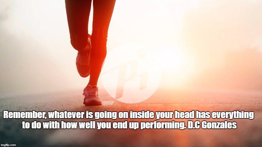 RunningLegs | Remember, whatever is going on inside your head has everything to do with how well you end up performing. D.C Gonzales | image tagged in runninglegs | made w/ Imgflip meme maker