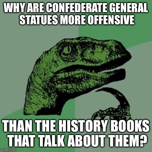 Philosoraptor Meme | WHY ARE CONFEDERATE GENERAL STATUES MORE OFFENSIVE; THAN THE HISTORY BOOKS THAT TALK ABOUT THEM? | image tagged in memes,philosoraptor | made w/ Imgflip meme maker