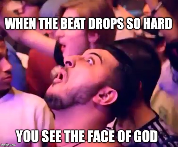 When the beat drops | WHEN THE BEAT DROPS SO HARD; YOU SEE THE FACE OF GOD | image tagged in funny memes,tripping | made w/ Imgflip meme maker