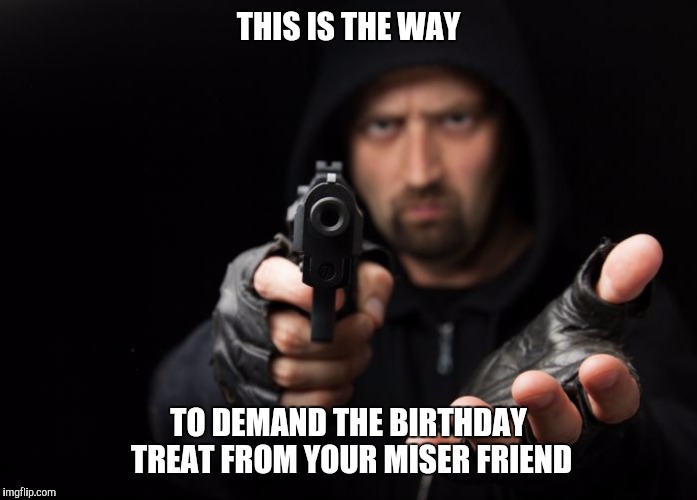 How to ask your miser friend for the birthday treat ? | THIS IS THE WAY; TO DEMAND THE BIRTHDAY TREAT FROM YOUR MISER FRIEND | image tagged in happy birthday,treat,trick or treat,friend,friends,best friends | made w/ Imgflip meme maker