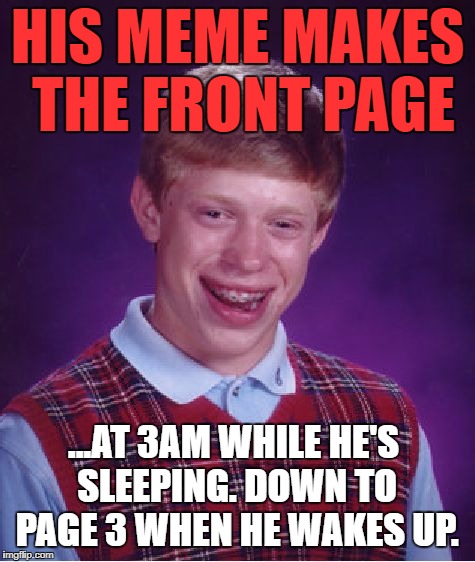Bad Luck Brian Meme | HIS MEME MAKES THE FRONT PAGE; ...AT 3AM WHILE HE'S SLEEPING. DOWN TO PAGE 3 WHEN HE WAKES UP. | image tagged in memes,bad luck brian,funny,imgflip,sad,bad luck | made w/ Imgflip meme maker