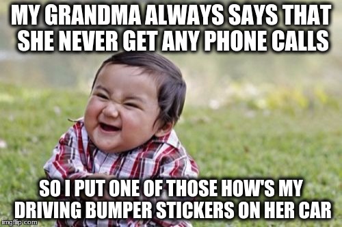 Evil Toddler Meme | MY GRANDMA ALWAYS SAYS THAT SHE NEVER GET ANY PHONE CALLS; SO I PUT ONE OF THOSE HOW'S MY DRIVING BUMPER STICKERS ON HER CAR | image tagged in memes,evil toddler | made w/ Imgflip meme maker