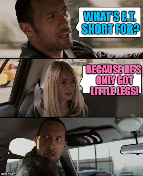 The Rock Driving Meme | WHAT'S E.T. SHORT FOR? BECAUSE HE'S ONLY GOT LITTLE LEGS! | image tagged in memes,the rock driving,stop picking on et | made w/ Imgflip meme maker