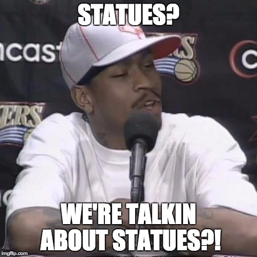 Allen Iverson Practice | STATUES? WE'RE TALKIN ABOUT STATUES?! | image tagged in allen iverson practice | made w/ Imgflip meme maker