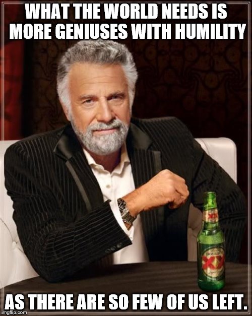 The Most Interesting Man In The World Meme | WHAT THE WORLD NEEDS IS MORE GENIUSES WITH HUMILITY; AS THERE ARE SO FEW OF US LEFT. | image tagged in memes,the most interesting man in the world | made w/ Imgflip meme maker