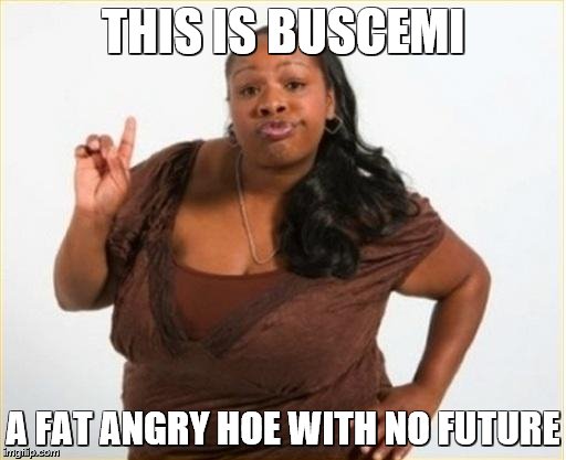 angry black women | THIS IS BUSCEMI; A FAT ANGRY HOE WITH NO FUTURE | image tagged in angry black women | made w/ Imgflip meme maker