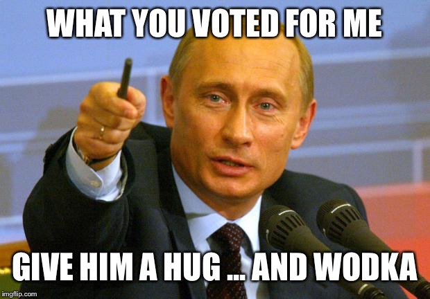 Good Guy Putin | WHAT YOU VOTED FOR ME; GIVE HIM A HUG ... AND WODKA | image tagged in memes,good guy putin | made w/ Imgflip meme maker