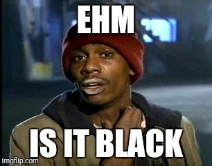 Y'all Got Any More Of That Meme | EHM IS IT BLACK | image tagged in memes,yall got any more of | made w/ Imgflip meme maker
