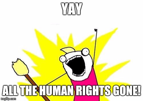 X All The Y Meme | YAY ALL THE HUMAN RIGHTS GONE! | image tagged in memes,x all the y | made w/ Imgflip meme maker