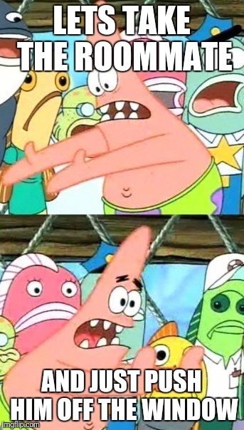 Put It Somewhere Else Patrick Meme | LETS TAKE THE ROOMMATE AND JUST PUSH HIM OFF THE WINDOW | image tagged in memes,put it somewhere else patrick | made w/ Imgflip meme maker